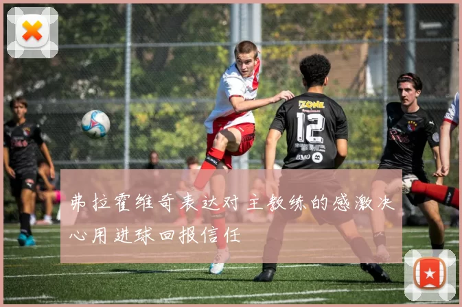 弗拉霍维奇表达对主教练的感激决心用进球回报信任