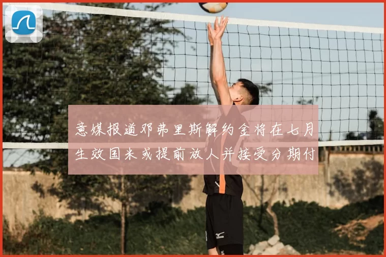 意媒报道邓弗里斯解约金将在七月生效国米或提前放人并接受分期付款