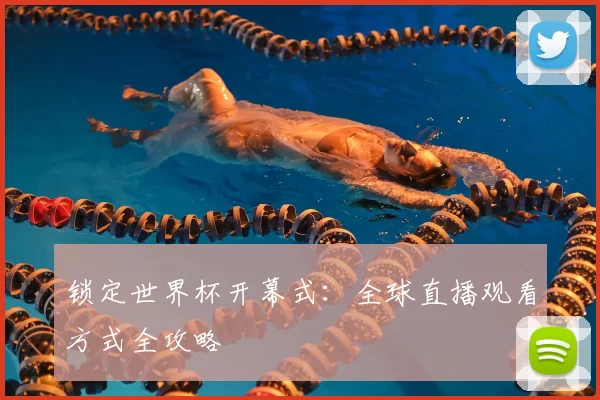 锁定世界杯开幕式：全球直播观看方式全攻略