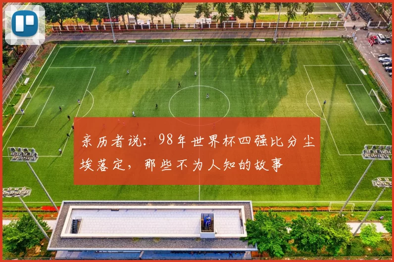 亲历者说:98年世界杯四强比分尘埃落定,那些不为人知的故事
