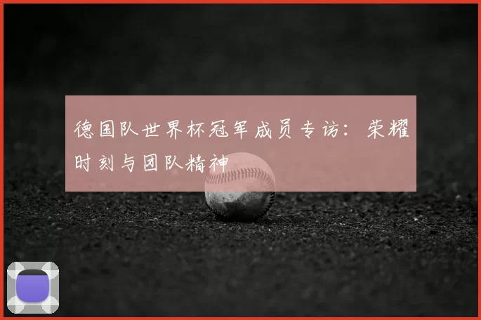 德国队世界杯冠军成员专访:荣耀时刻与团队精神