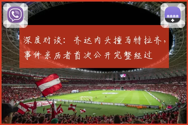 深度对谈：齐达内头撞马特拉齐，事件亲历者首次公开完整经过