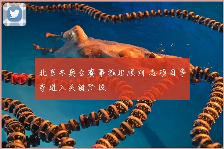 北京冬奥会赛事推进顺利 各项目争夺进入关键阶段