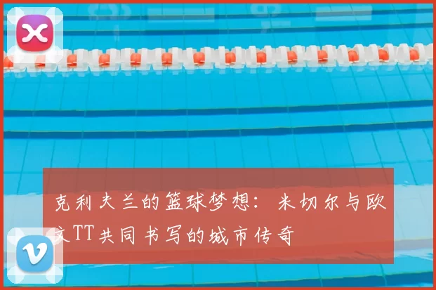 克利夫兰的篮球梦想:米切尔与欧文TT共同书写的城市传奇