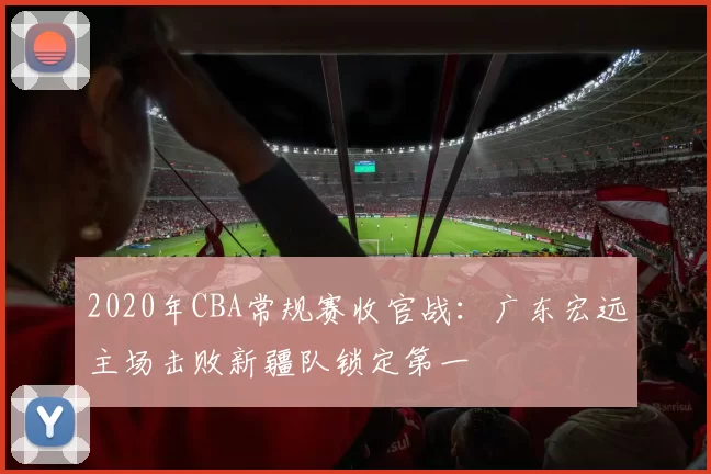 2020年CBA常规赛收官战：广东宏远主场击败新疆队锁定第一