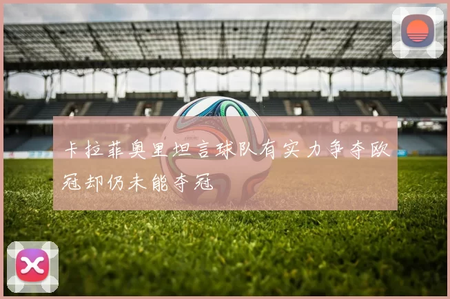 卡拉菲奥里坦言球队有实力争夺欧冠却仍未能夺冠