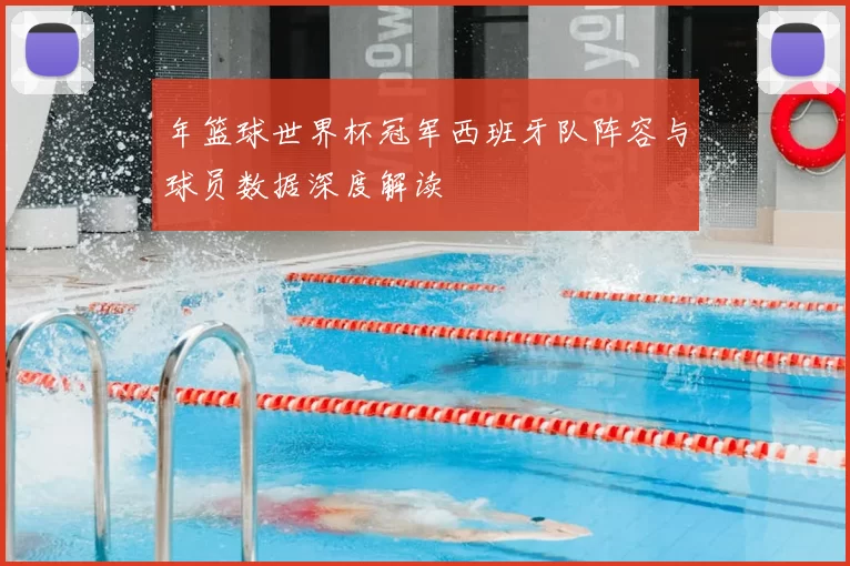 年篮球世界杯冠军西班牙队阵容与球员数据深度解读