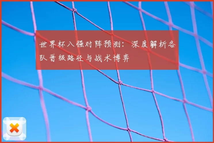 世界杯八强对阵预测:深度解析各队晋级路径与战术博弈