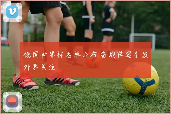 德国世界杯名单公布 备战阵容引发外界关注