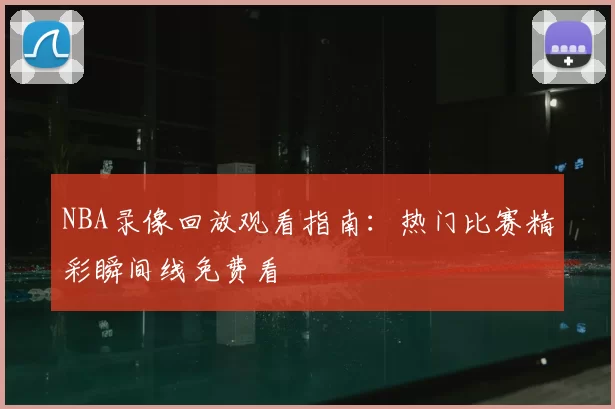 NBA录像回放观看指南:热门比赛精彩瞬间线免费看
