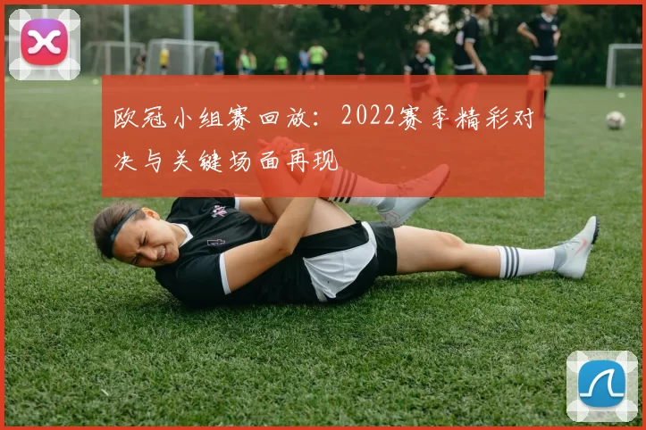欧冠小组赛回放：2022赛季精彩对决与关键场面再现