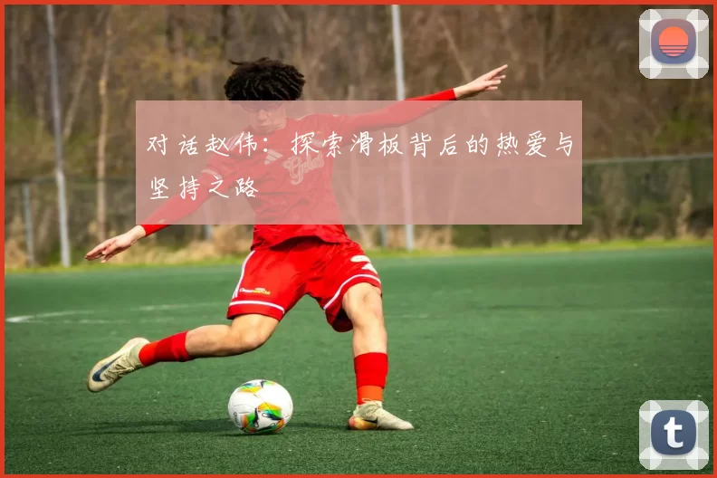 对话赵伟:探索滑板背后的热爱与坚持之路