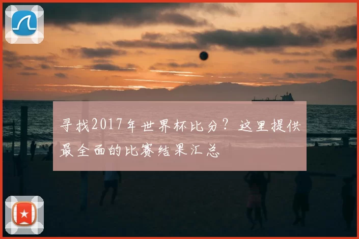 寻找2017年世界杯比分？这里提供最全面的比赛结果汇总