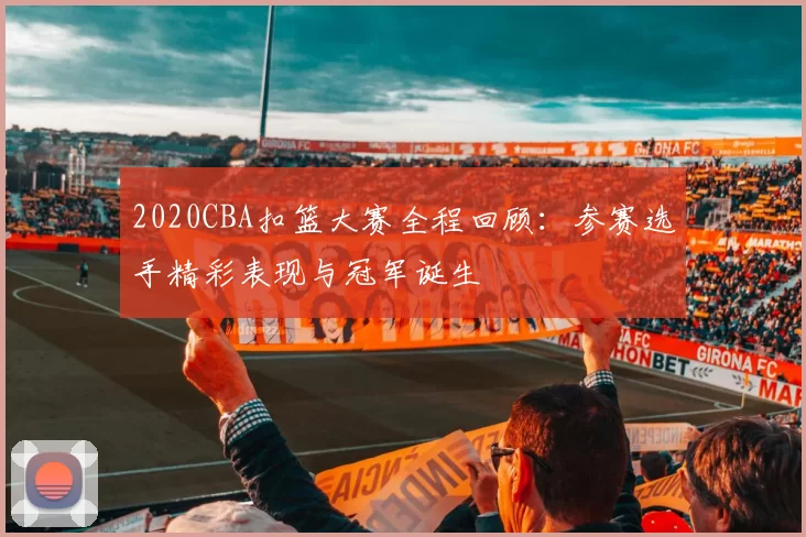 2020CBA扣篮大赛全程回顾:参赛选手精彩表现与冠军诞生