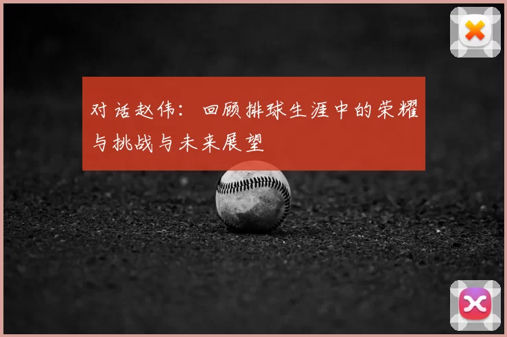 对话赵伟:回顾排球生涯中的荣耀与挑战与未来展望