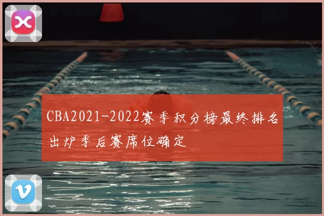 CBA2021-2022赛季积分榜最终排名出炉季后赛席位确定