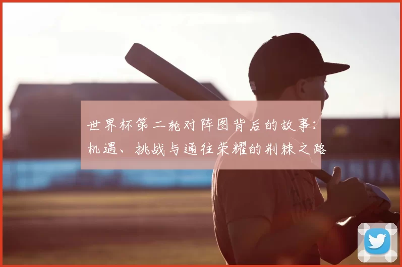 世界杯第二轮对阵图背后的故事:机遇、挑战与通往荣耀的荆棘之路