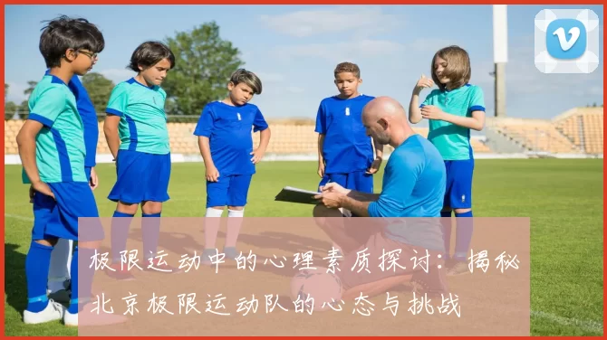 极限运动中的心理素质探讨：揭秘北京极限运动队的心态与挑战
