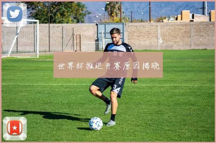 世界杯推迟开赛原因揭晓