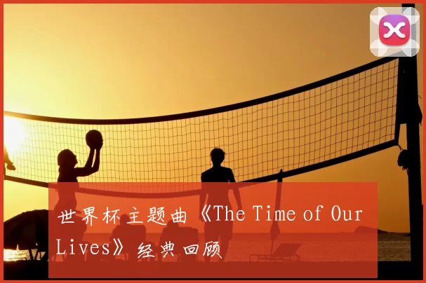 世界杯主题曲《The Time of Our Lives》经典回顾