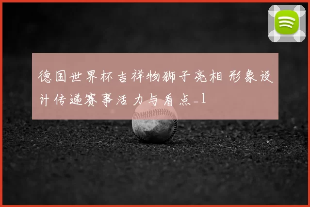 德国世界杯吉祥物狮子亮相 形象设计传递赛事活力与看点_1