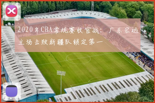 2020年CBA常规赛收官战：广东宏远主场击败新疆队锁定第一