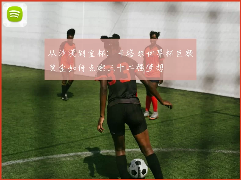 从沙漠到金杯：卡塔尔世界杯巨额奖金如何点燃三十二强梦想