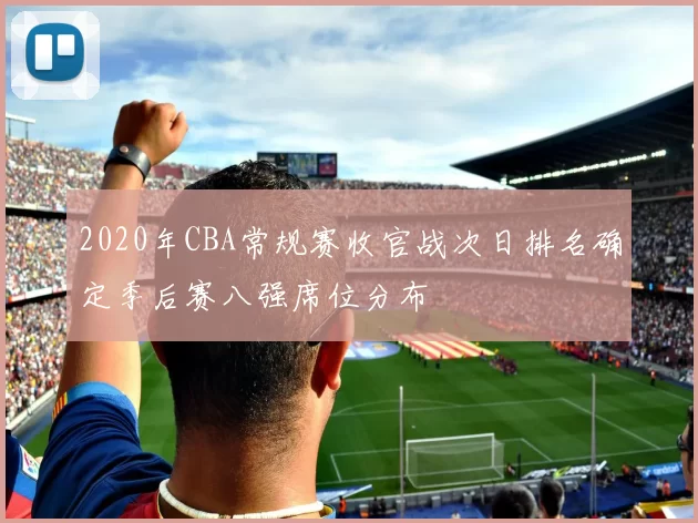2020年CBA常规赛收官战次日排名确定季后赛八强席位分布