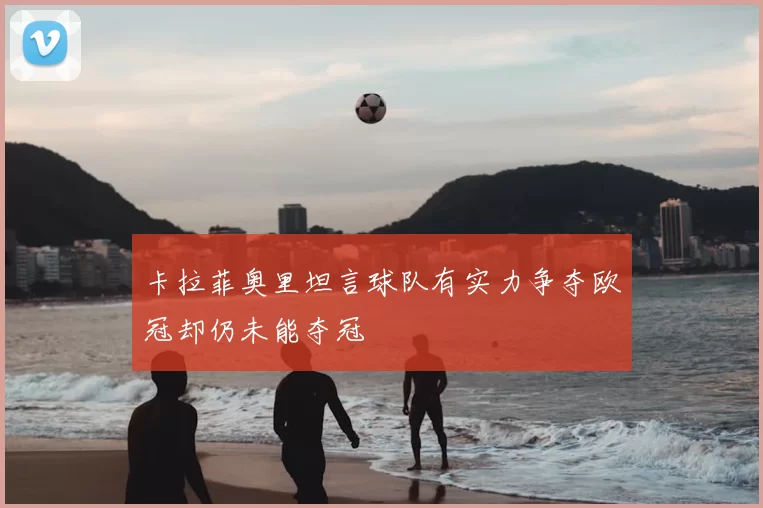 卡拉菲奥里坦言球队有实力争夺欧冠却仍未能夺冠