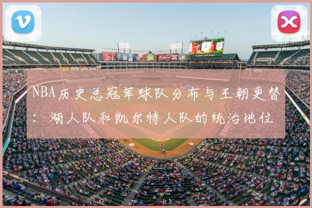 NBA历史总冠军球队分布与王朝更替：湖人队和凯尔特人队的统治地位