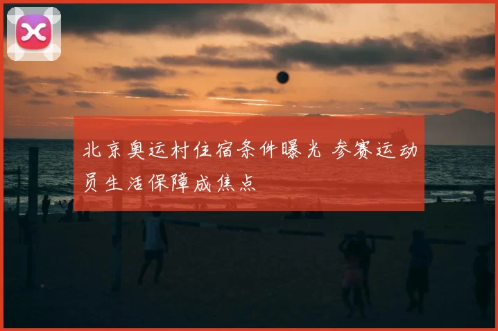 北京奥运村住宿条件曝光 参赛运动员生活保障成焦点